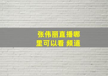 张伟丽直播哪里可以看 频道